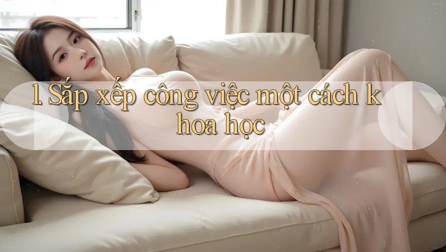1. Sắp xếp công việc một cách khoa học 1. Sắp xếp công việc một cách khoa học