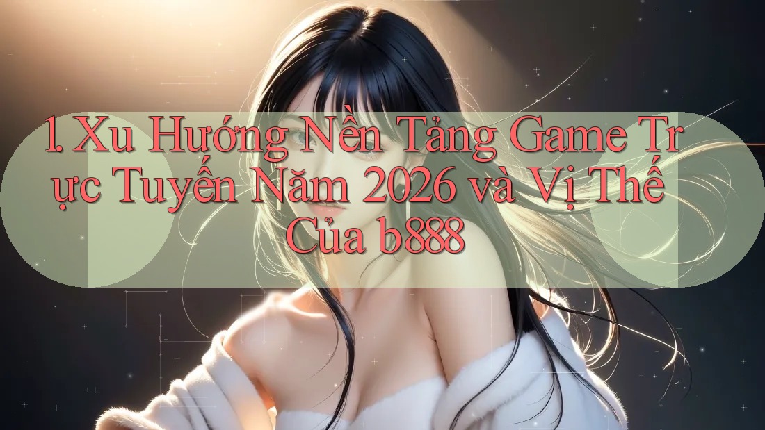 1. Xu Hướng Nền Tảng Game Trực Tuyến Năm 2026 và Vị Thế Của b888