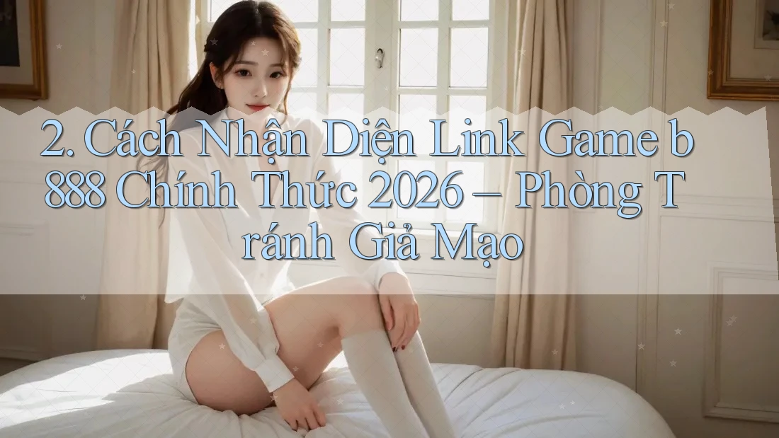 2. Cách Nhận Diện Link Game b888 Chính Thức 2026 – Phòng Tránh Giả Mạo 2. Cách Nhận Diện Link Game b888 Chính Thức 2026 – Phòng Tránh Giả Mạo