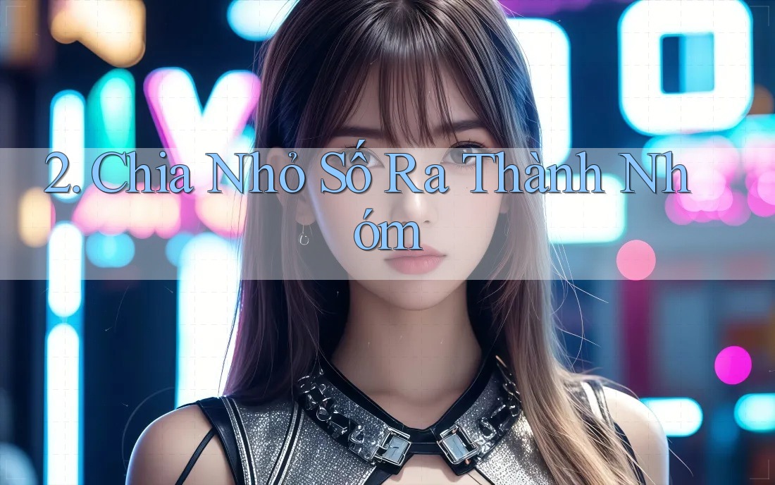 2. Chia Nhỏ Số Ra Thành Nhóm 2. Chia Nhỏ Số Ra Thành Nhóm