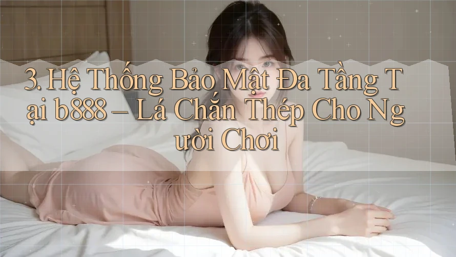 3. Hệ Thống Bảo Mật Đa Tầng Tại b888 – Lá Chắn Thép Cho Người Chơi