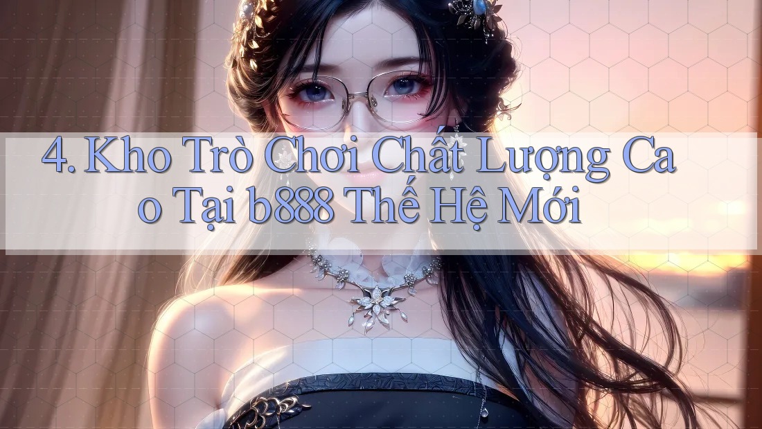 4. Kho Trò Chơi Chất Lượng Cao Tại b888 Thế Hệ Mới 4. Kho Trò Chơi Chất Lượng Cao Tại b888 Thế Hệ Mới