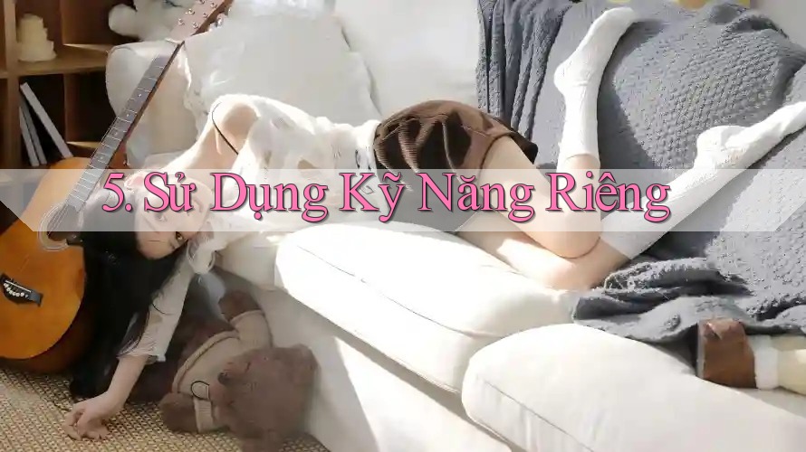 5. Sử Dụng Kỹ Năng Riêng 5. Sử Dụng Kỹ Năng Riêng