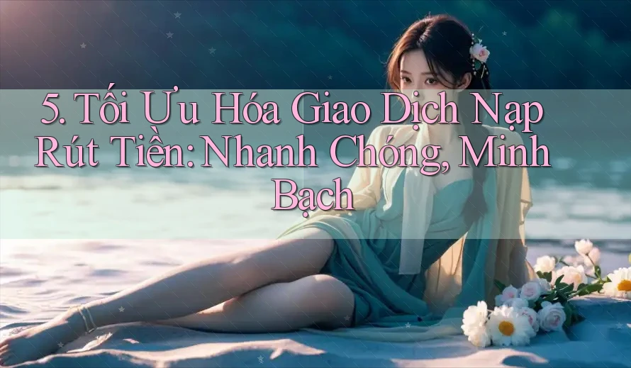 5. Tối Ưu Hóa Giao Dịch Nạp Rút Tiền: Nhanh Chóng, Minh Bạch 5. Tối Ưu Hóa Giao Dịch Nạp Rút Tiền: Nhanh Chóng, Minh Bạch