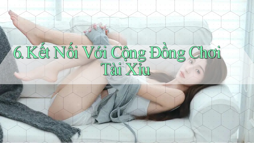 6. Kết Nối Với Cộng Đồng Chơi Tài Xỉu