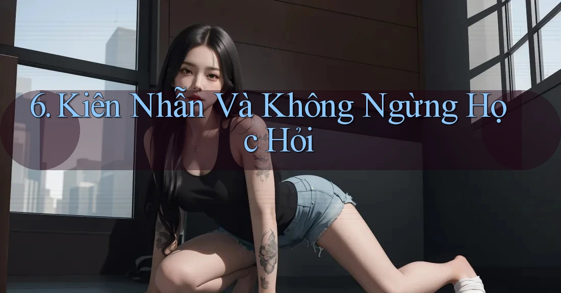6. Kiên Nhẫn Và Không Ngừng Học Hỏi 6. Kiên Nhẫn Và Không Ngừng Học Hỏi
