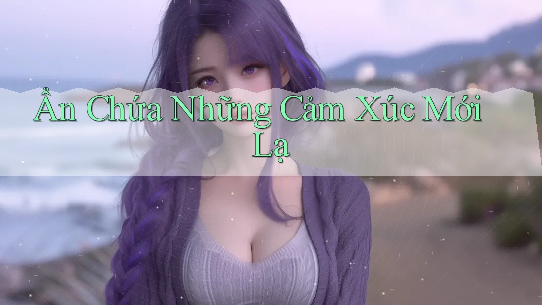 Ẩn Chứa Những Cảm Xúc Mới Lạ