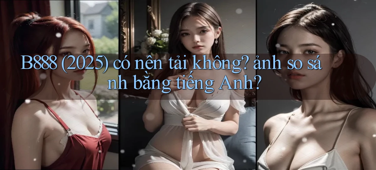 B888 (2025) có nên tải không ảnh so sánh bằng tiếng Anh