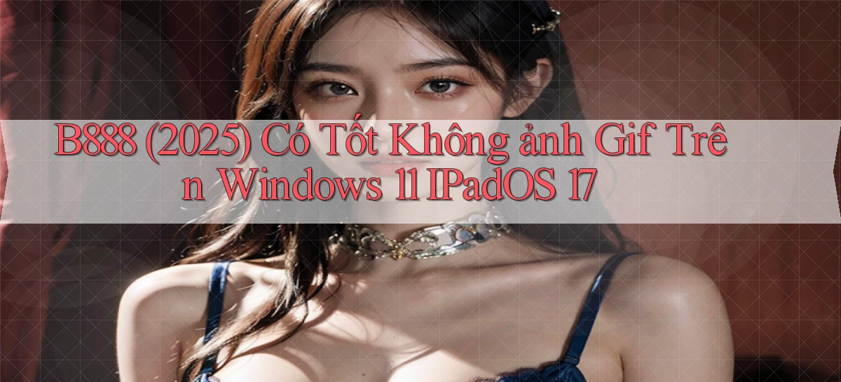 B888 (2025) có tốt không ảnh gif trên Windows 11 iPadOS 17