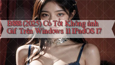 B888 (2025) có tốt không ảnh gif trên Windows 11 iPadOS 17