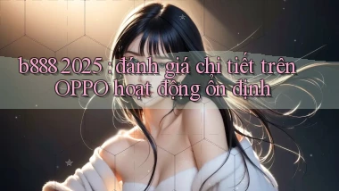 b888 2025 đánh giá chi tiết trên OPPO hoạt động ổn định