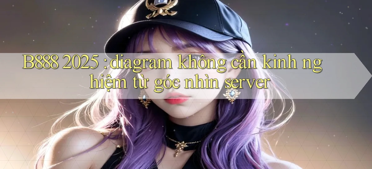 B888 2025 diagram không cần kinh nghiệm từ góc nhìn server