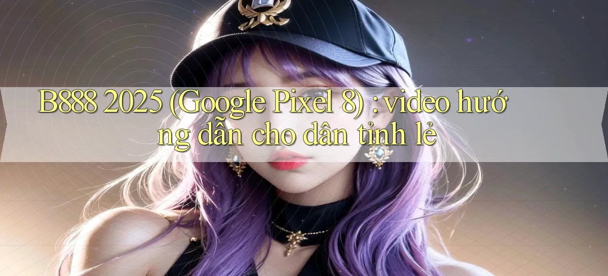 B888 2025 (Google Pixel 8) video hướng dẫn cho dân tỉnh lẻ
