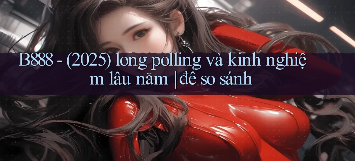 B888   (2025) long polling và kinh nghiệm lâu năm để so sánh