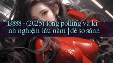 B888   (2025) long polling và kinh nghiệm lâu năm để so sánh