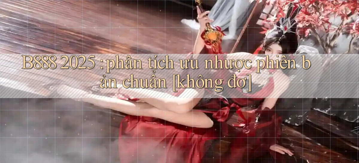 B888 2025 phân tích ưu nhược phiên bản chuẩn [không đơ]