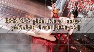 B888 2025 phân tích ưu nhược phiên bản chuẩn [không đơ]