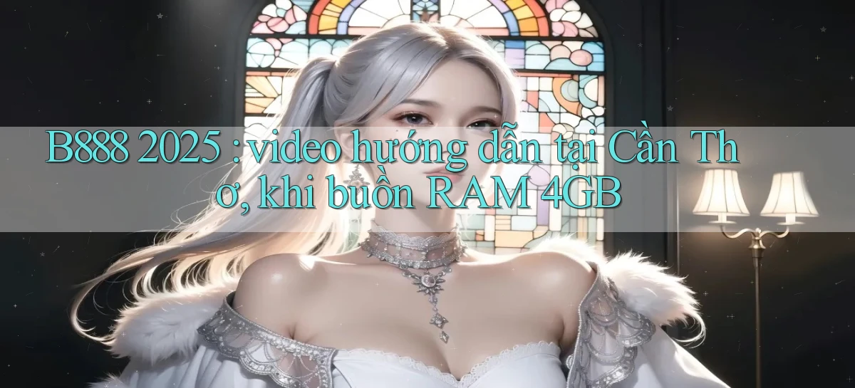 B888 2025 video hướng dẫn tại Cần Thơ, khi buồn RAM 4GB