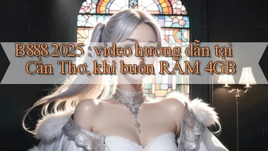 B888 2025 video hướng dẫn tại Cần Thơ, khi buồn RAM 4GB