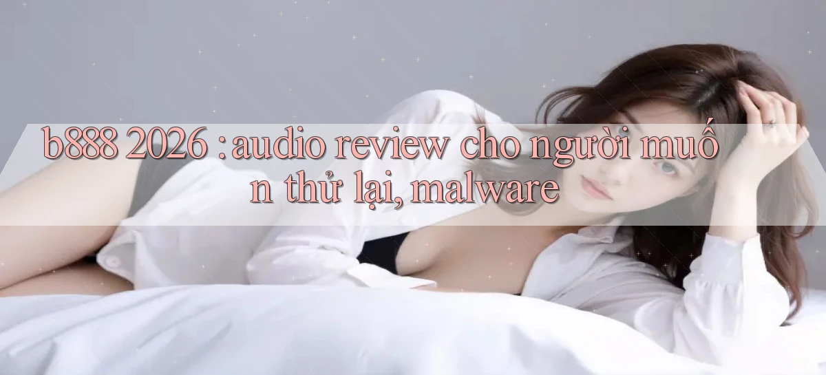 b888 2026 audio review cho người muốn thử lại, malware
