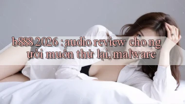 b888 2026 audio review cho người muốn thử lại, malware