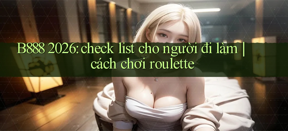 B888 2026 check list cho người đi làm cách chơi roulette