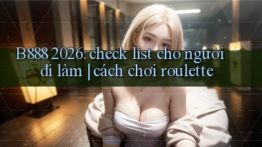 B888 2026 check list cho người đi làm cách chơi roulette