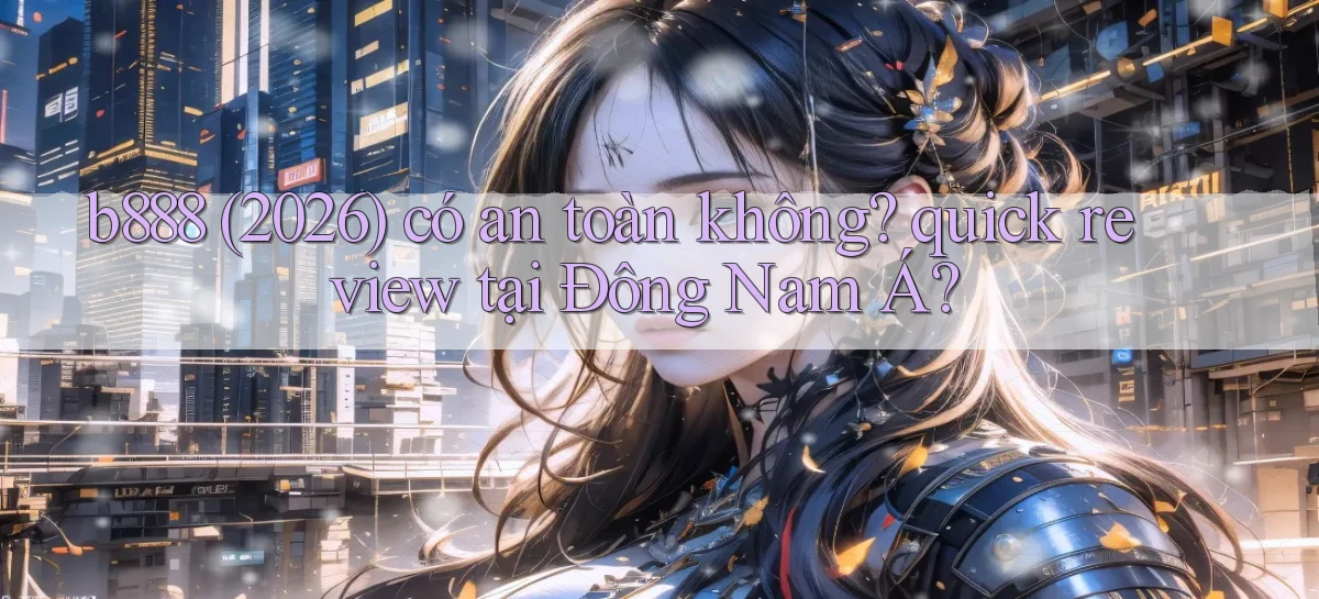 b888 (2026) có an toàn không quick review tại Đông Nam Á