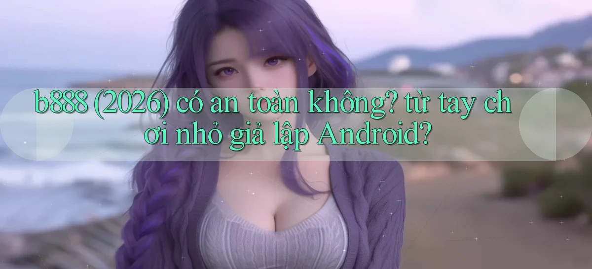 b888 (2026) có an toàn không từ tay chơi nhỏ giả lập Android