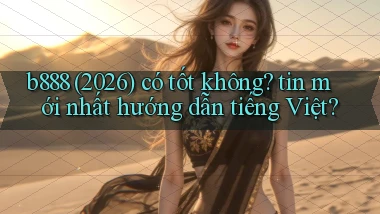 b888 (2026) có tốt không tin mới nhất hướng dẫn tiếng Việt