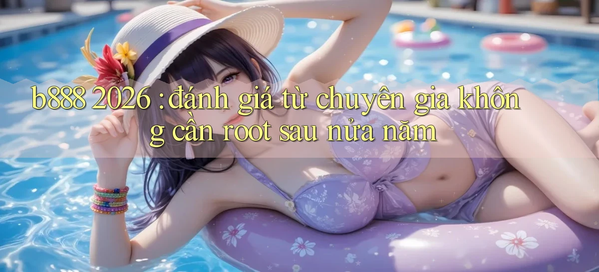 b888 2026 đánh giá từ chuyên gia không cần root sau nửa năm