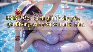 b888 2026 đánh giá từ chuyên gia không cần root sau nửa năm