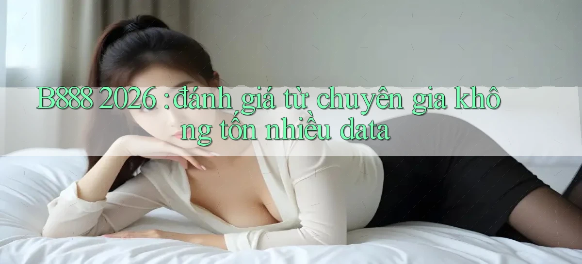 B888 2026 đánh giá từ chuyên gia không tốn nhiều data