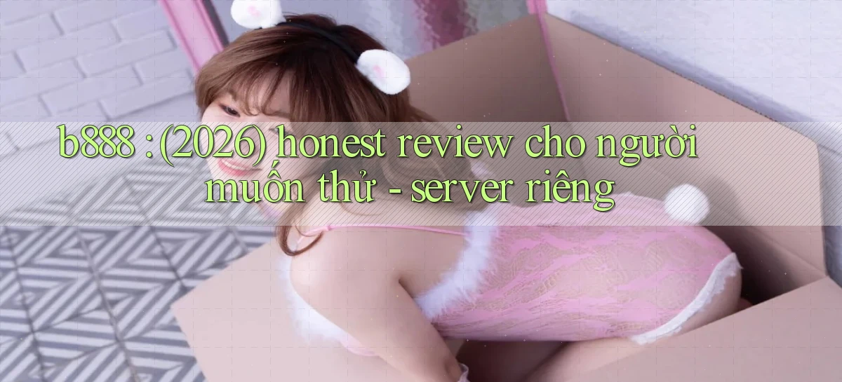 b888 (2026) honest review cho người muốn thử   server riêng