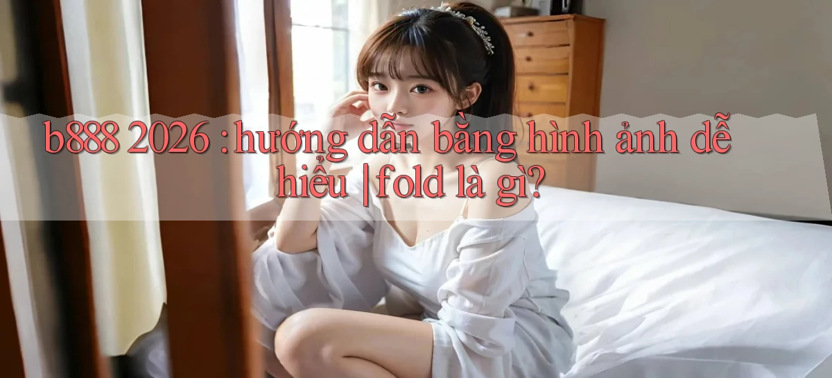 b888 2026 hướng dẫn bằng hình ảnh dễ hiểu fold là gì