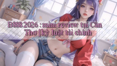 B888 2026 mini review tại Cần Thơ kỷ luật tài chính