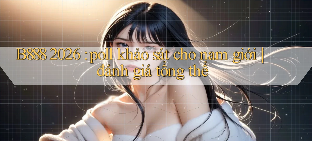 B888 2026 poll khảo sát cho nam giới đánh giá tổng thể