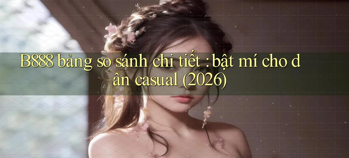 B888 bảng so sánh chi tiết bật mí cho dân casual (2026)