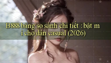 B888 bảng so sánh chi tiết bật mí cho dân casual (2026)