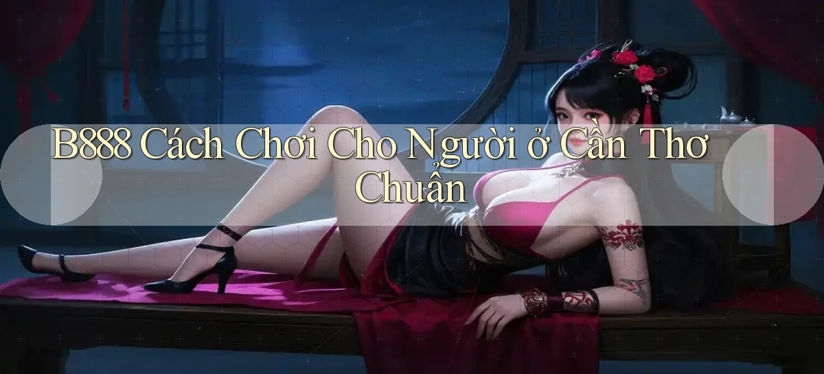 b888 cách chơi cho người ở Cần Thơ chuẩn