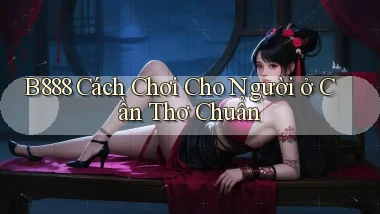 b888 cách chơi cho người ở Cần Thơ chuẩn