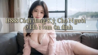 b888 cách đăng ký cho người ở Hà Nam ổn định