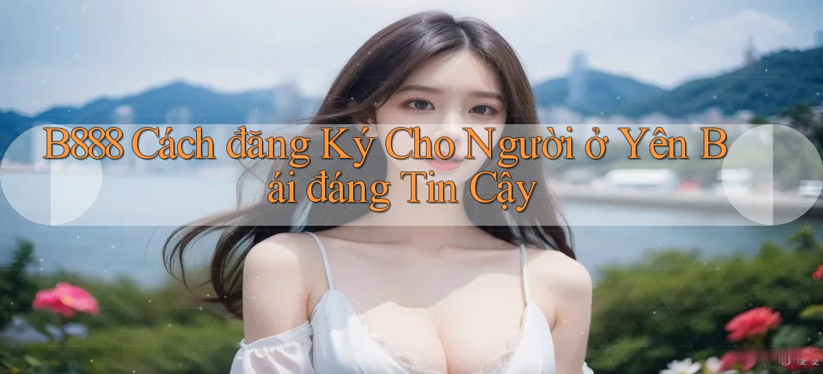 b888 cách đăng ký cho người ở Yên Bái đáng tin cậy