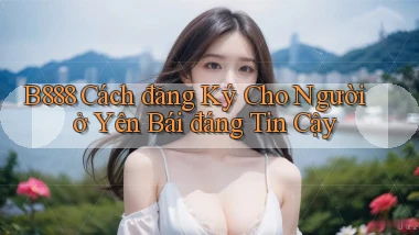 b888 cách đăng ký cho người ở Yên Bái đáng tin cậy