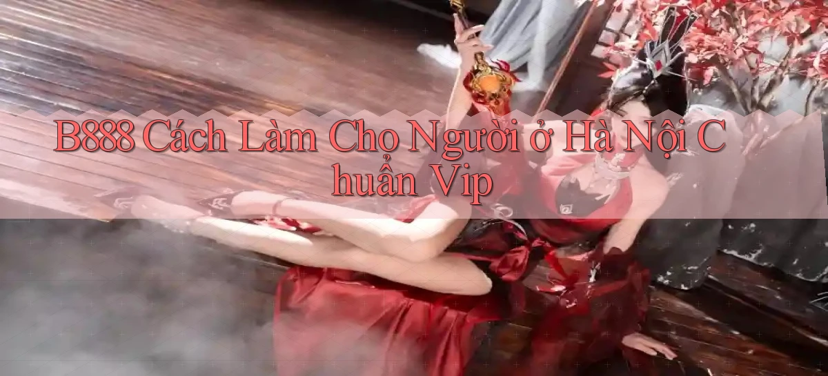 b888 cách làm cho người ở Hà Nội chuẩn vip