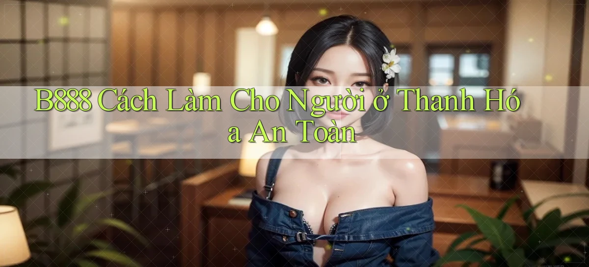 b888 cách làm cho người ở Thanh Hóa an toàn