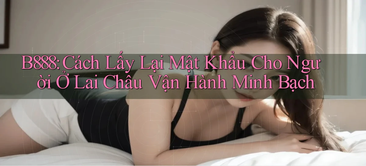 b888 cách lấy lại mật khẩu cho người ở Lai Châu vận hành minh bạch
