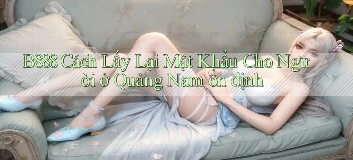 b888 cách lấy lại mật khẩu cho người ở Quảng Nam ổn định
