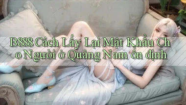 b888 cách lấy lại mật khẩu cho người ở Quảng Nam ổn định