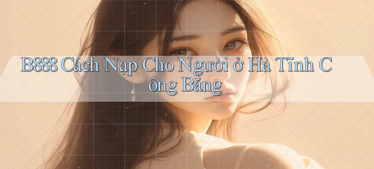 b888 cách nạp cho người ở Hà Tĩnh công bằng